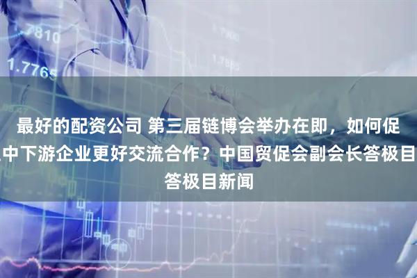 最好的配资公司 第三届链博会举办在即，如何促进上中下游企业更好交流合作？中国贸促会副会长答极目新闻