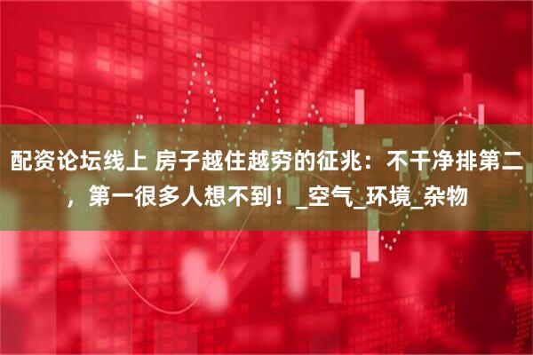 配资论坛线上 房子越住越穷的征兆：不干净排第二，第一很多人想不到！_空气_环境_杂物