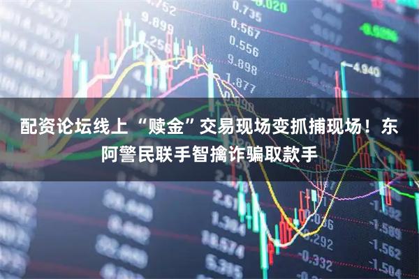 配资论坛线上 “赎金”交易现场变抓捕现场！东阿警民联手智擒诈骗取款手