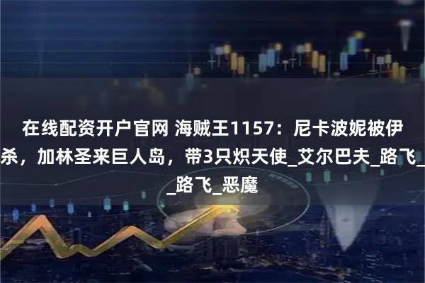 在线配资开户官网 海贼王1157：尼卡波妮被伊姆击杀，加林圣来巨人岛，带3只炽天使_艾尔巴夫_路飞_恶魔