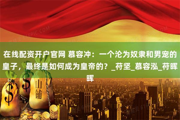 在线配资开户官网 慕容冲：一个沦为奴隶和男宠的皇子，最终是如何成为皇帝的？_苻坚_慕容泓_苻晖