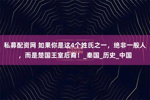私募配资网 如果你是这4个姓氏之一，绝非一般人，而是楚国王室后裔！_秦国_历史_中国