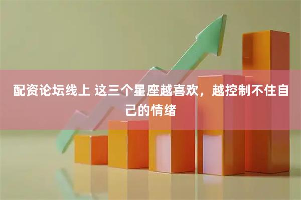 配资论坛线上 这三个星座越喜欢，越控制不住自己的情绪
