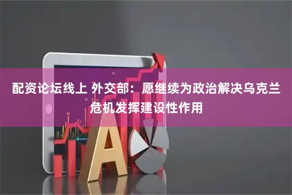 配资论坛线上 外交部：愿继续为政治解决乌克兰危机发挥建设性作用