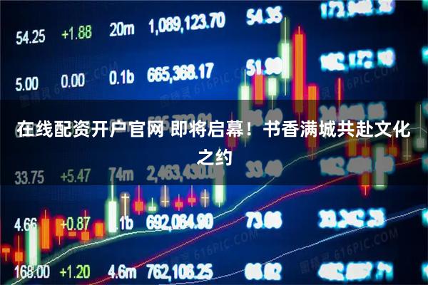 在线配资开户官网 即将启幕！书香满城共赴文化之约