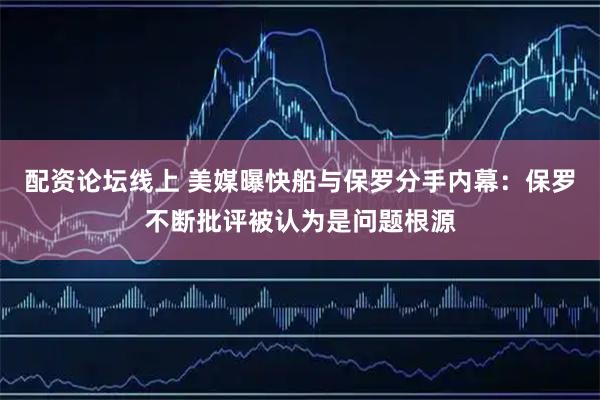 配资论坛线上 美媒曝快船与保罗分手内幕：保罗不断批评被认为是问题根源
