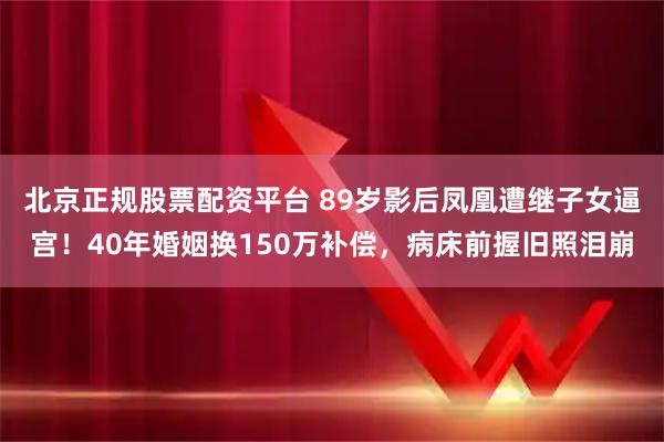 北京正规股票配资平台 89岁影后凤凰遭继子女逼宫！40年婚姻换150万补偿，病床前握旧照泪崩
